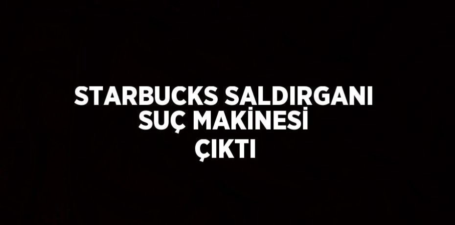 STARBUCKS SALDIRGANI SUÇ MAKİNESİ ÇIKTI