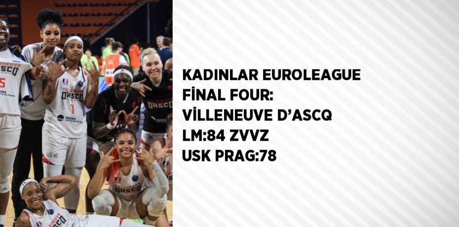 KADINLAR EUROLEAGUE FİNAL FOUR: VİLLENEUVE D’ASCQ LM:84 ZVVZ USK PRAG:78