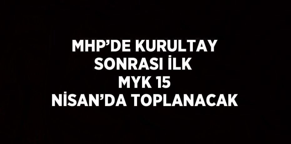 MHP’DE KURULTAY SONRASI İLK MYK 15 NİSAN’DA TOPLANACAK