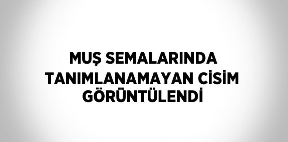 MUŞ SEMALARINDA TANIMLANAMAYAN CİSİM GÖRÜNTÜLENDİ