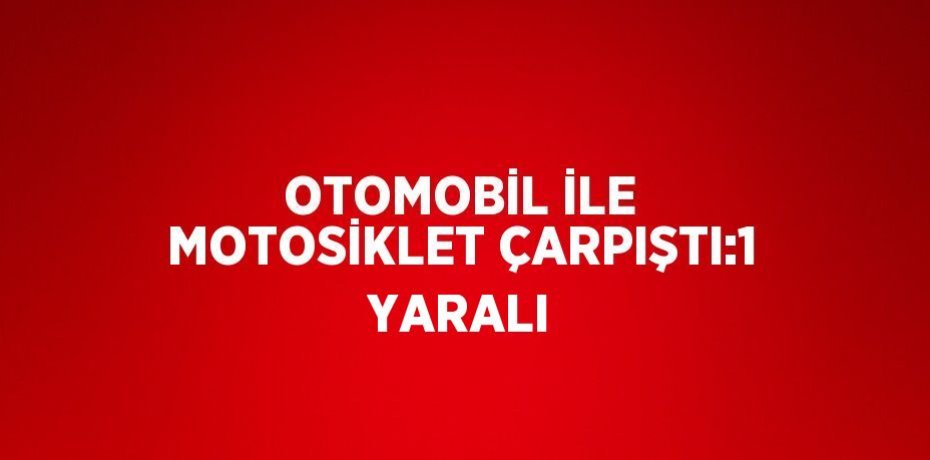OTOMOBİL İLE MOTOSİKLET ÇARPIŞTI:1 YARALI