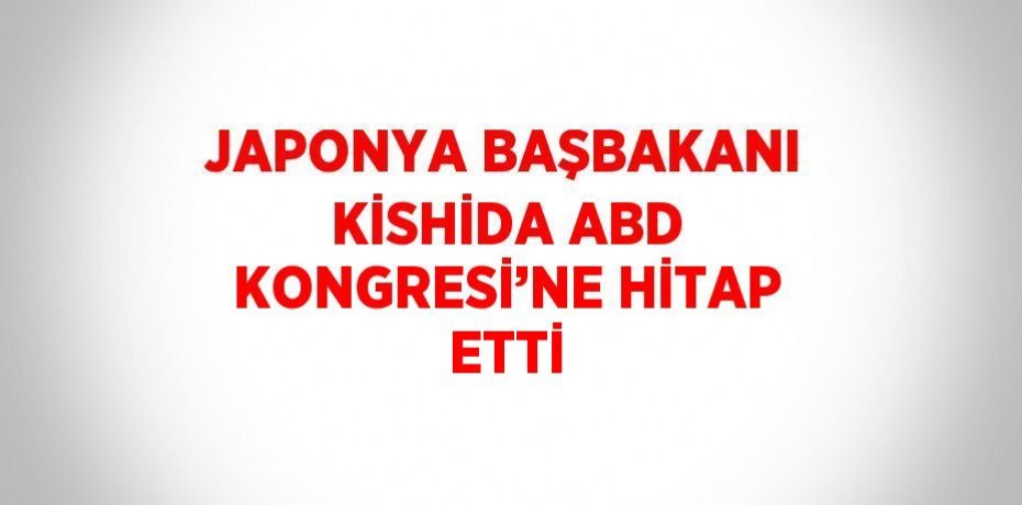 JAPONYA BAŞBAKANI KİSHİDA ABD KONGRESİ’NE HİTAP ETTİ