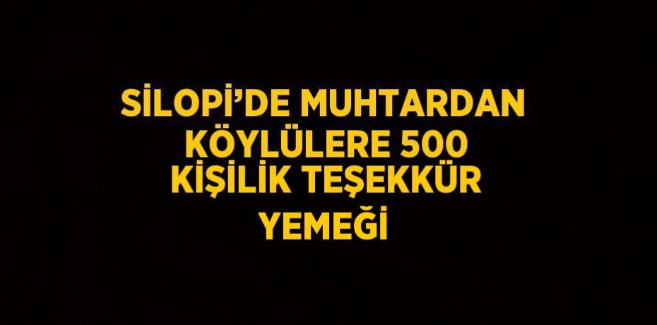 SİLOPİ’DE MUHTARDAN KÖYLÜLERE 500 KİŞİLİK TEŞEKKÜR YEMEĞİ