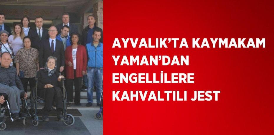 AYVALIK’TA KAYMAKAM YAMAN’DAN ENGELLİLERE KAHVALTILI JEST