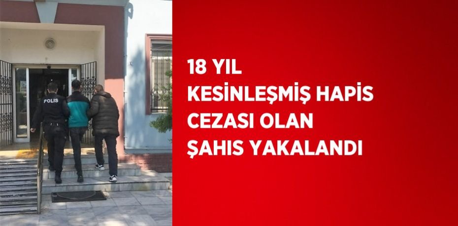 18 YIL KESİNLEŞMİŞ HAPİS CEZASI OLAN ŞAHIS YAKALANDI
