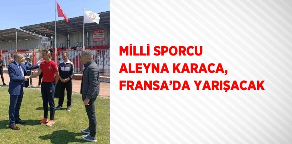MİLLİ SPORCU ALEYNA KARACA, FRANSA’DA YARIŞACAK