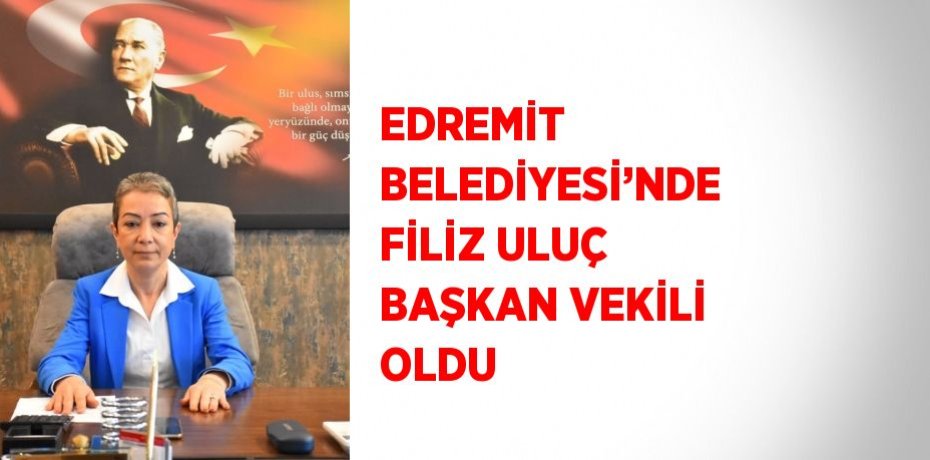 EDREMİT BELEDİYESİ’NDE FİLİZ ULUÇ BAŞKAN VEKİLİ OLDU
