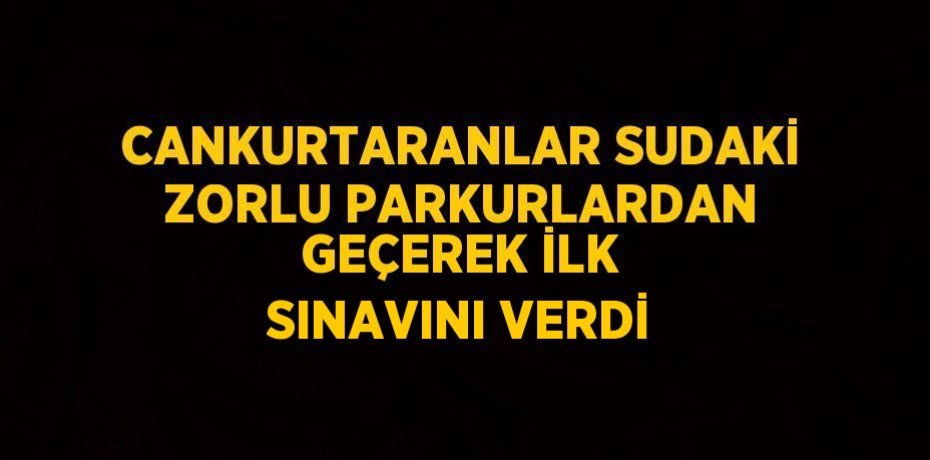 CANKURTARANLAR SUDAKİ ZORLU PARKURLARDAN GEÇEREK İLK SINAVINI VERDİ