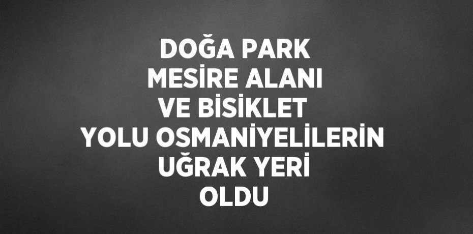 DOĞA PARK MESİRE ALANI VE BİSİKLET YOLU OSMANİYELİLERİN UĞRAK YERİ OLDU