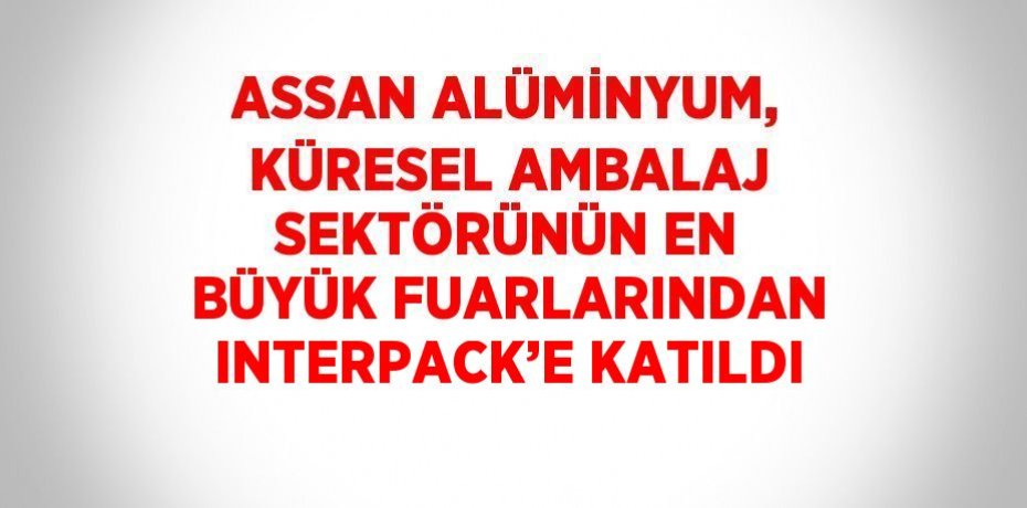 ASSAN ALÜMİNYUM, KÜRESEL AMBALAJ SEKTÖRÜNÜN EN BÜYÜK FUARLARINDAN INTERPACK’E KATILDI