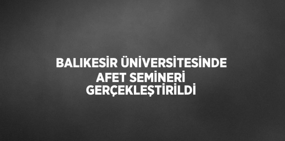 BALIKESİR ÜNİVERSİTESİNDE AFET SEMİNERİ GERÇEKLEŞTİRİLDİ