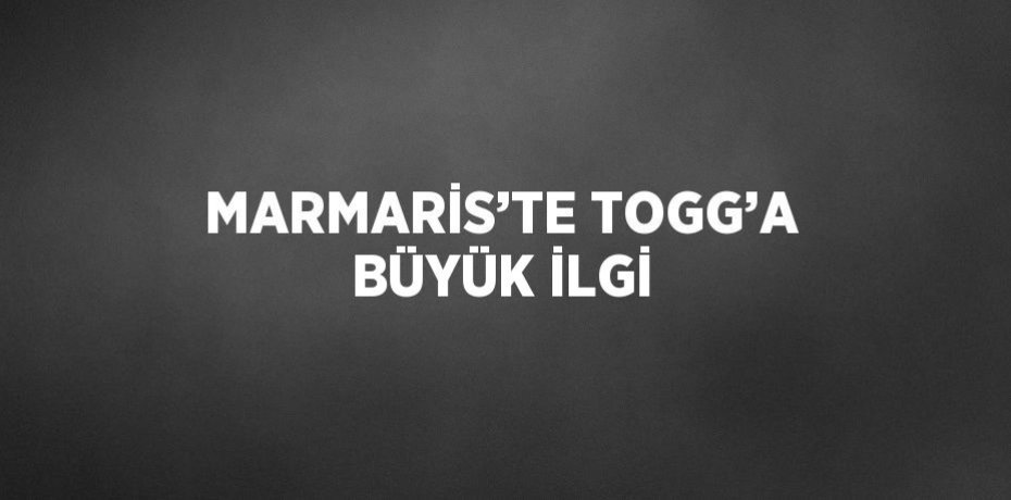 MARMARİS’TE TOGG’A BÜYÜK İLGİ