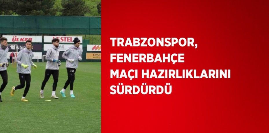 TRABZONSPOR, FENERBAHÇE MAÇI HAZIRLIKLARINI SÜRDÜRDÜ