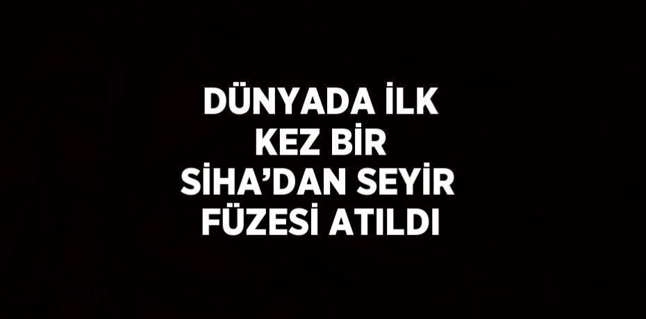 DÜNYADA İLK KEZ BİR SİHA’DAN SEYİR FÜZESİ ATILDI