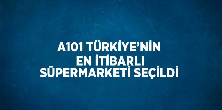 A101 TÜRKİYE’NİN EN İTİBARLI SÜPERMARKETİ SEÇİLDİ