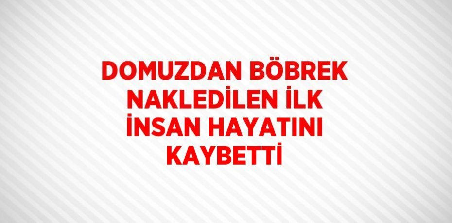 DOMUZDAN BÖBREK NAKLEDİLEN İLK İNSAN HAYATINI KAYBETTİ
