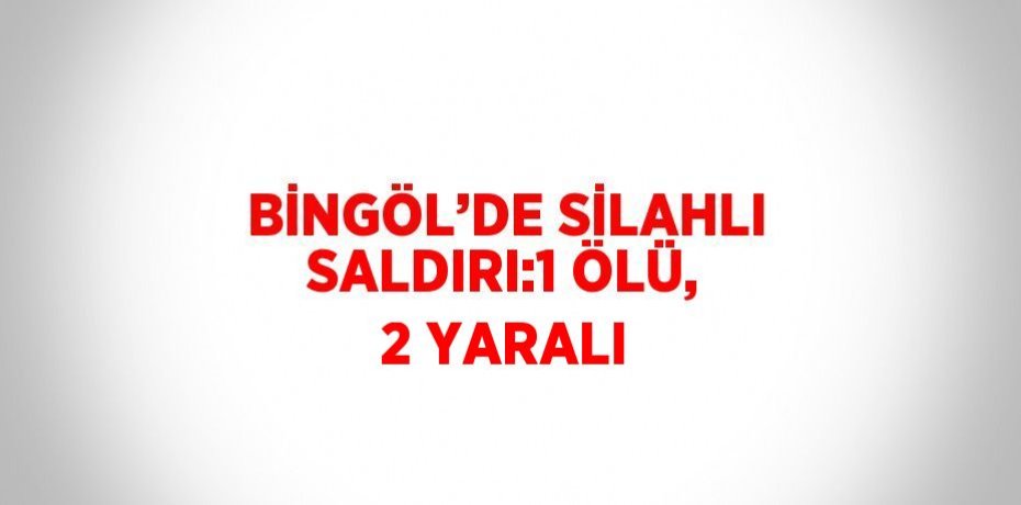 BİNGÖL’DE SİLAHLI SALDIRI:1 ÖLÜ, 2 YARALI