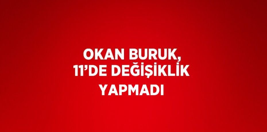 OKAN BURUK, 11’DE DEĞİŞİKLİK YAPMADI