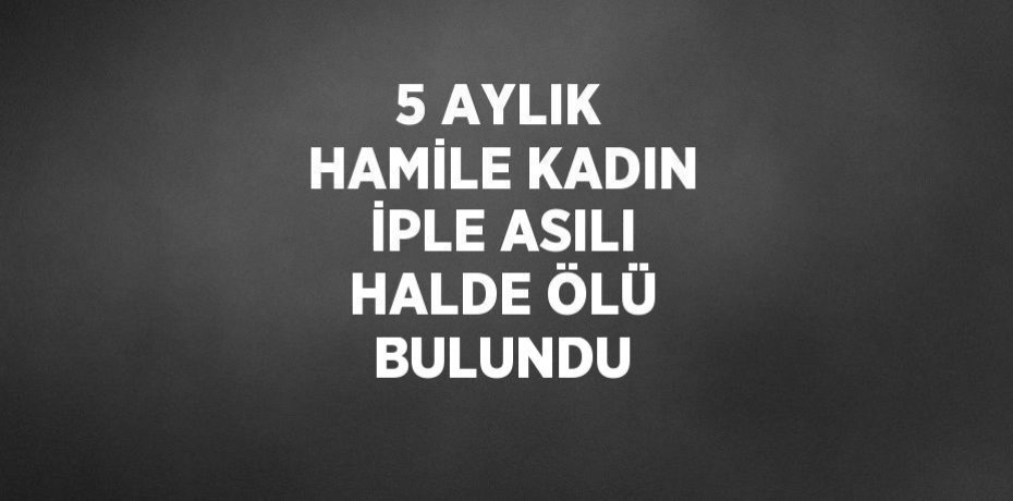 5 AYLIK HAMİLE KADIN İPLE ASILI HALDE ÖLÜ BULUNDU