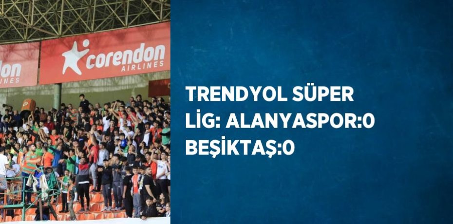 TRENDYOL SÜPER LİG: ALANYASPOR:0 BEŞİKTAŞ:0