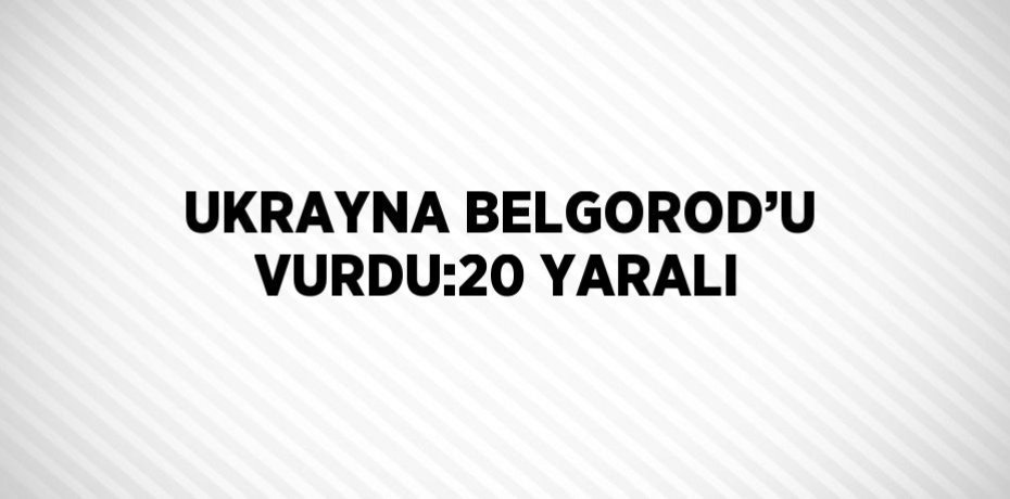 UKRAYNA BELGOROD’U VURDU:20 YARALI