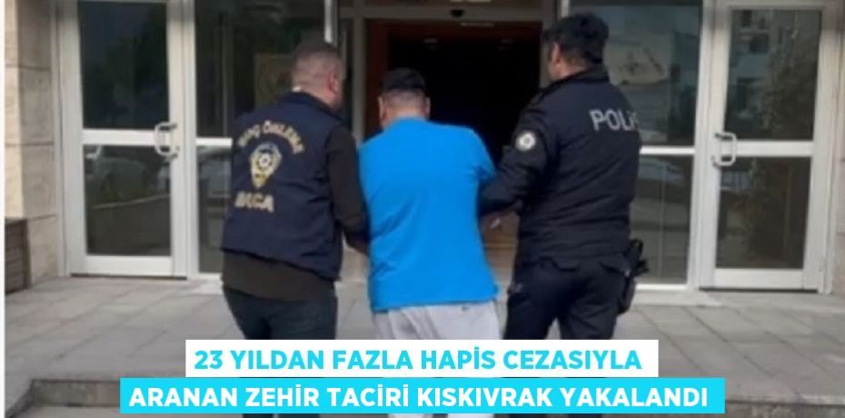 23 YILDAN FAZLA HAPİS CEZASIYLA ARANAN ZEHİR TACİRİ KISKIVRAK YAKALANDI