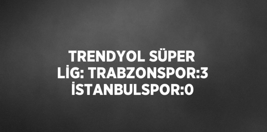 TRENDYOL SÜPER LİG: TRABZONSPOR:3 İSTANBULSPOR:0