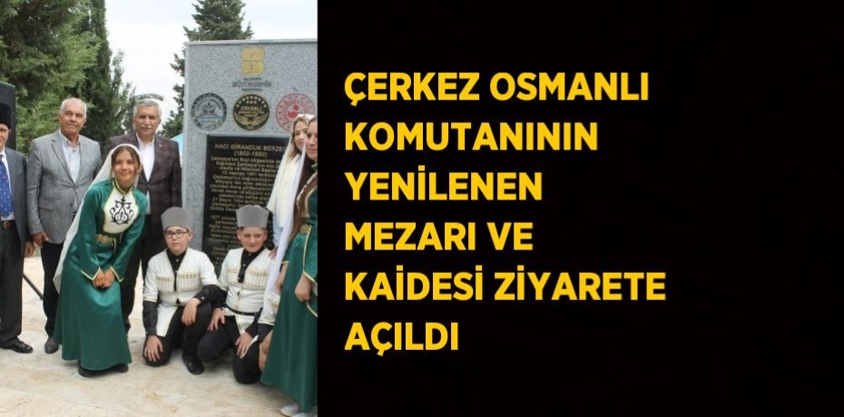 ÇERKEZ OSMANLI KOMUTANININ YENİLENEN MEZARI VE KAİDESİ ZİYARETE AÇILDI