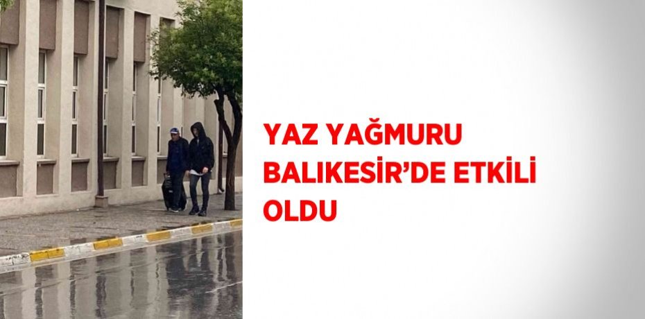 YAZ YAĞMURU BALIKESİR’DE ETKİLİ OLDU