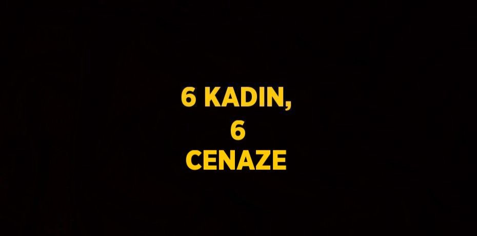 6 KADIN,  6 CENAZE
