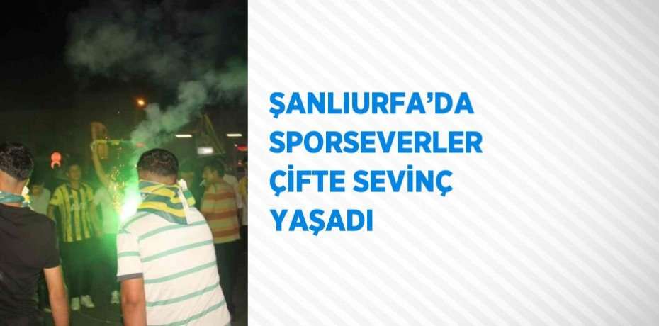 ŞANLIURFA’DA SPORSEVERLER ÇİFTE SEVİNÇ YAŞADI