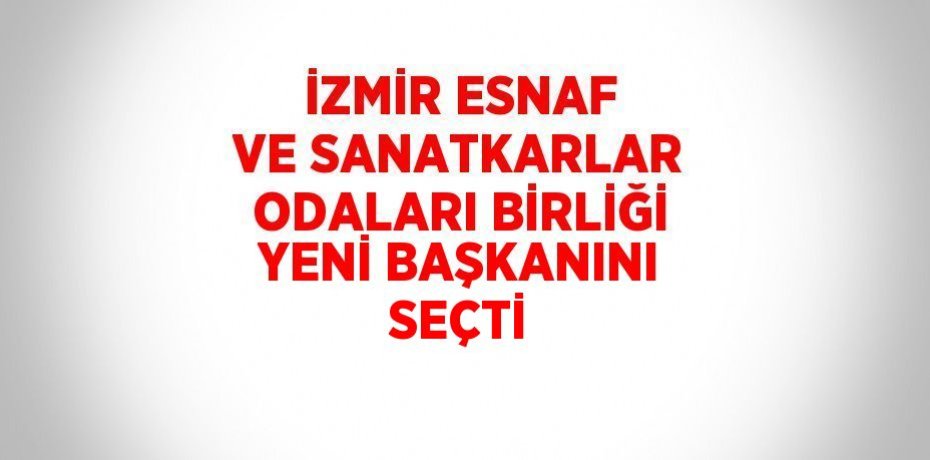İZMİR ESNAF VE SANATKARLAR ODALARI BİRLİĞİ YENİ BAŞKANINI SEÇTİ