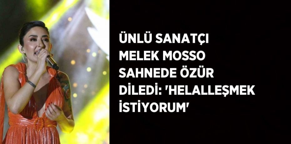 ÜNLÜ SANATÇI MELEK MOSSO SAHNEDE ÖZÜR DİLEDİ: 'HELALLEŞMEK İSTİYORUM'