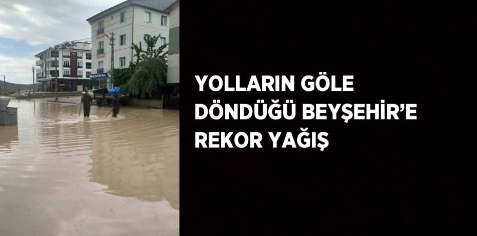 YOLLARIN GÖLE DÖNDÜĞÜ BEYŞEHİR’E REKOR YAĞIŞ