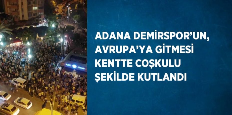 ADANA DEMİRSPOR’UN, AVRUPA’YA GİTMESİ KENTTE COŞKULU ŞEKİLDE KUTLANDI