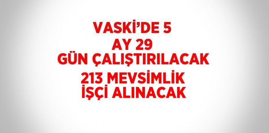 VASKİ’DE 5 AY 29 GÜN ÇALIŞTIRILACAK 213 MEVSİMLİK İŞÇİ ALINACAK