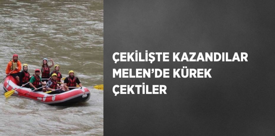 ÇEKİLİŞTE KAZANDILAR MELEN’DE KÜREK ÇEKTİLER