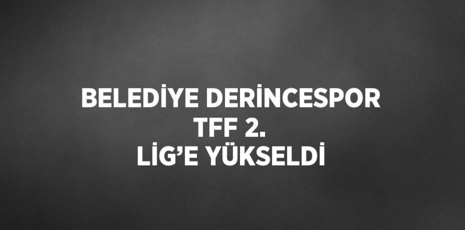 BELEDİYE DERİNCESPOR TFF 2. LİG’E YÜKSELDİ