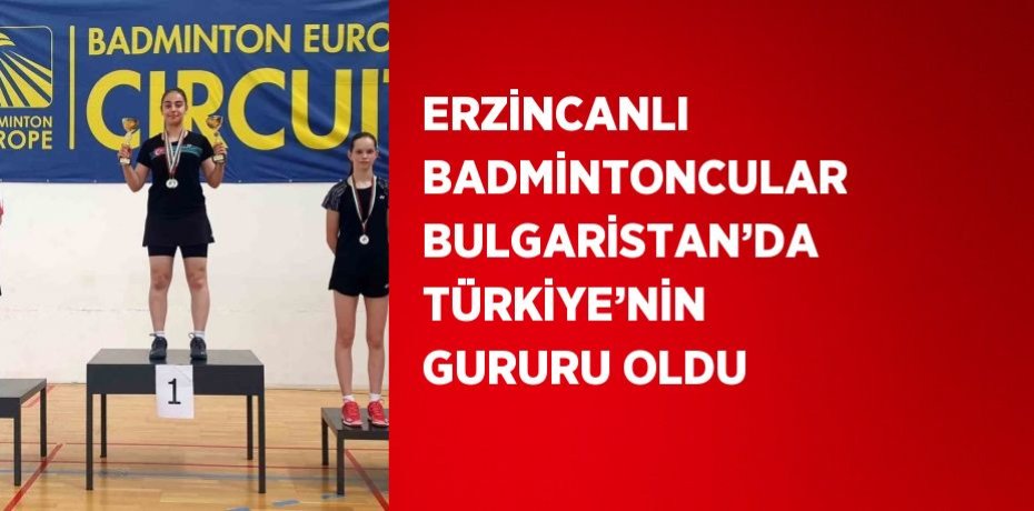 ERZİNCANLI BADMİNTONCULAR BULGARİSTAN’DA TÜRKİYE’NİN GURURU OLDU