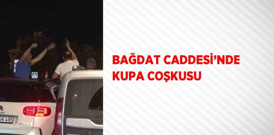 BAĞDAT CADDESİ’NDE KUPA COŞKUSU