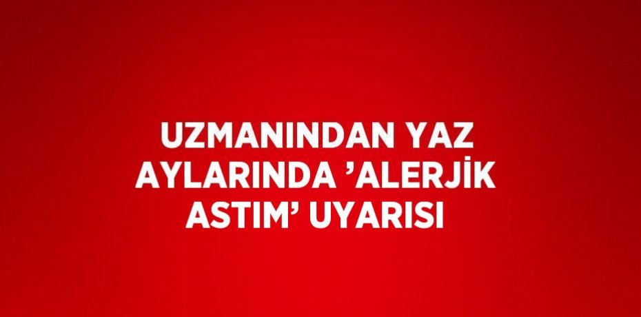 UZMANINDAN YAZ AYLARINDA ’ALERJİK ASTIM’ UYARISI