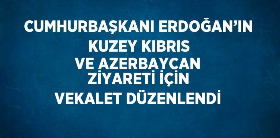 CUMHURBAŞKANI ERDOĞAN’IN KUZEY KIBRIS VE AZERBAYCAN ZİYARETİ İÇİN VEKALET DÜZENLENDİ