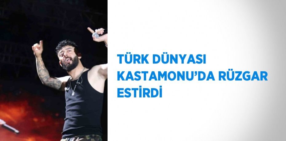 TÜRK DÜNYASI KASTAMONU’DA RÜZGAR ESTİRDİ