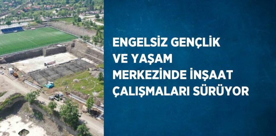 ENGELSİZ GENÇLİK VE YAŞAM MERKEZİNDE İNŞAAT ÇALIŞMALARI SÜRÜYOR