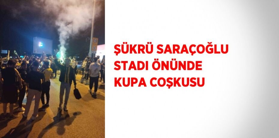 ŞÜKRÜ SARAÇOĞLU STADI ÖNÜNDE KUPA COŞKUSU