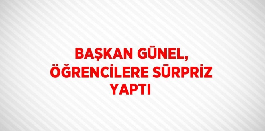 BAŞKAN GÜNEL, ÖĞRENCİLERE SÜRPRİZ YAPTI