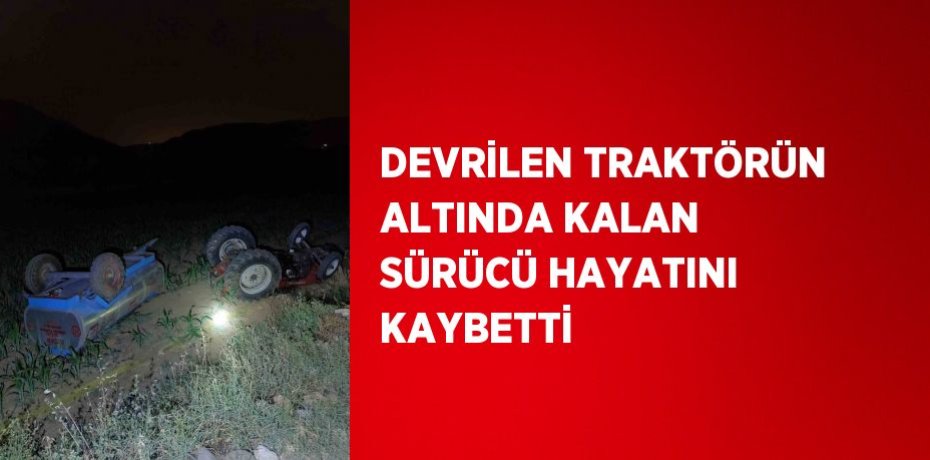 DEVRİLEN TRAKTÖRÜN ALTINDA KALAN SÜRÜCÜ HAYATINI KAYBETTİ