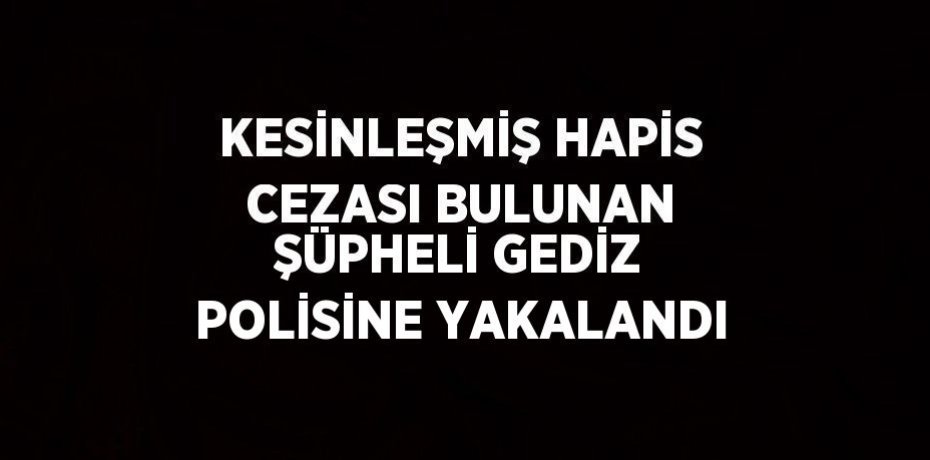 KESİNLEŞMİŞ HAPİS CEZASI BULUNAN ŞÜPHELİ GEDİZ POLİSİNE YAKALANDI