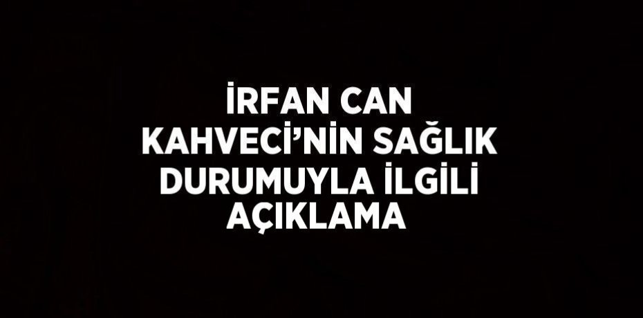 İRFAN CAN KAHVECİ’NİN SAĞLIK DURUMUYLA İLGİLİ AÇIKLAMA