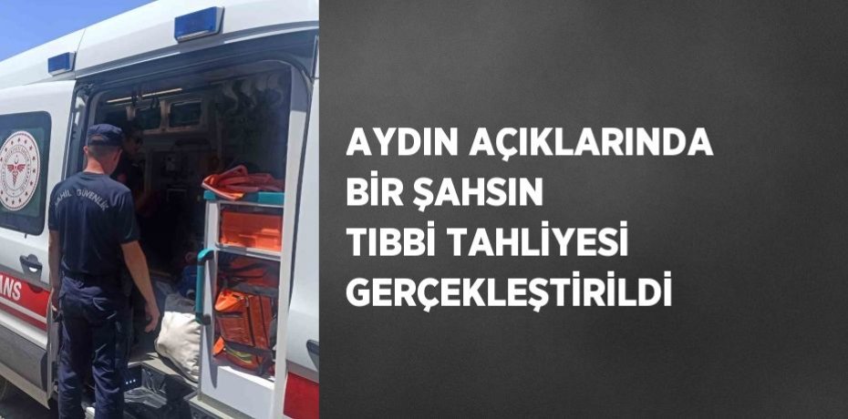 AYDIN AÇIKLARINDA BİR ŞAHSIN TIBBİ TAHLİYESİ GERÇEKLEŞTİRİLDİ